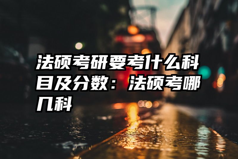 法硕考研要考什么科目及分数：法硕考哪几科