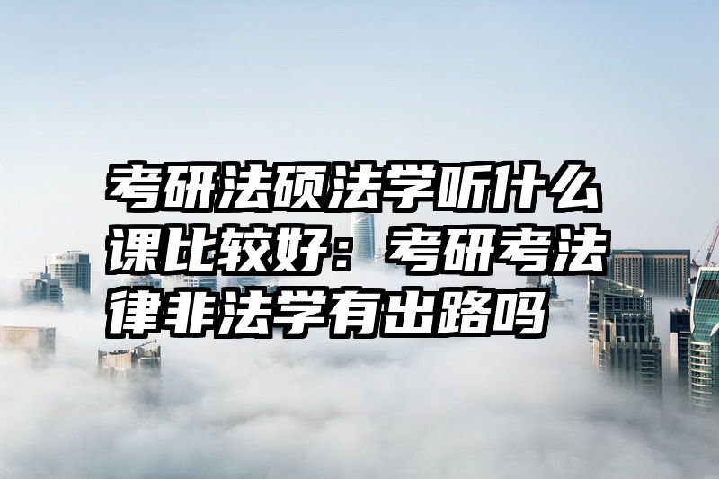 考研法硕法学听什么课比较好：考研考法律非法学有出路吗