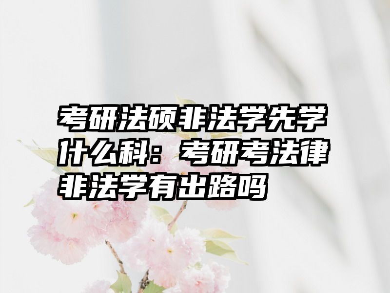 考研法硕非法学先学什么科：考研考法律非法学有出路吗