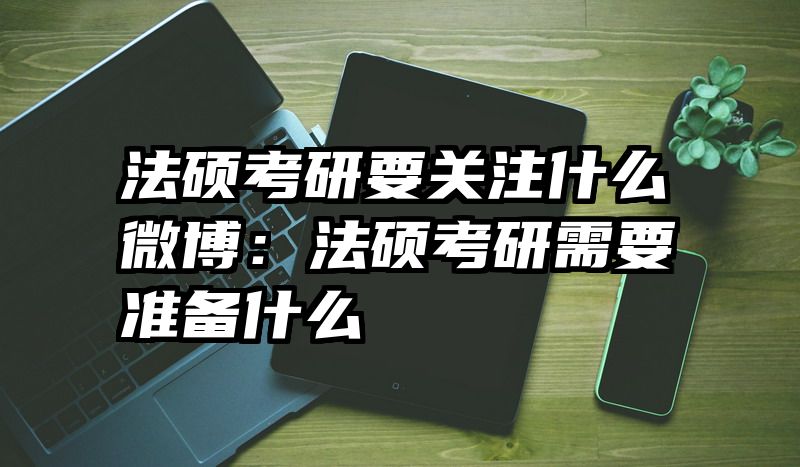 法硕考研要关注什么微博：法硕考研需要准备什么