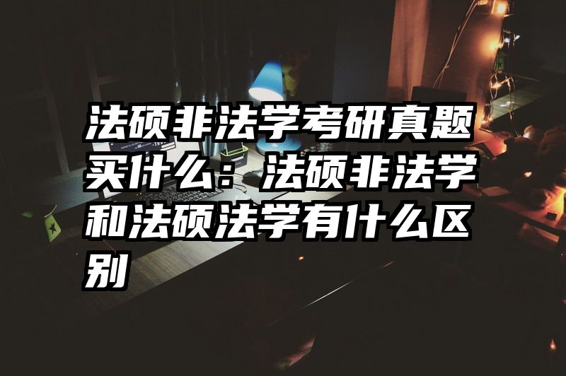 法硕非法学考研真题买什么：法硕非法学和法硕法学有什么区别