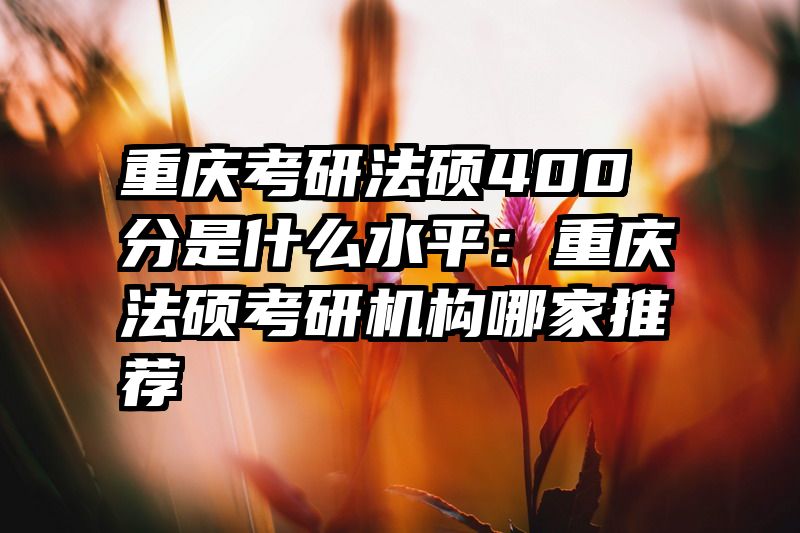 重庆考研法硕400分是什么水平：重庆法硕考研机构哪家推荐