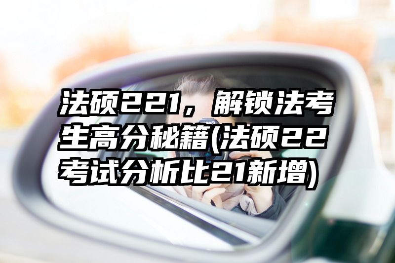 法硕221，解锁法考生高分秘籍(法硕22考试分析比21新增)