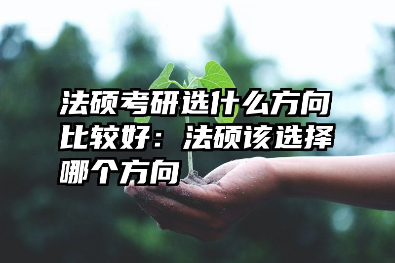 法硕考研选什么方向比较好：法硕该选择哪个方向