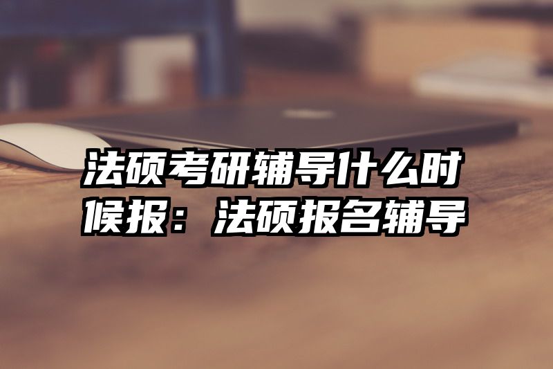 法硕考研辅导什么时候报：法硕报名辅导