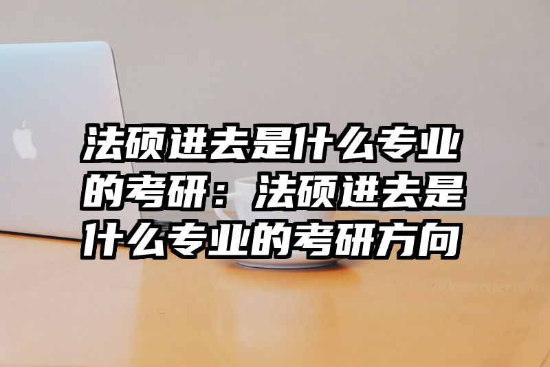 法硕进去是什么专业的考研：法硕进去是什么专业的考研方向