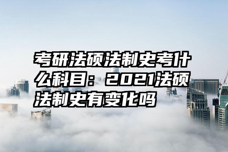 考研法硕法制史考什么科目：2021法硕法制史有变化吗