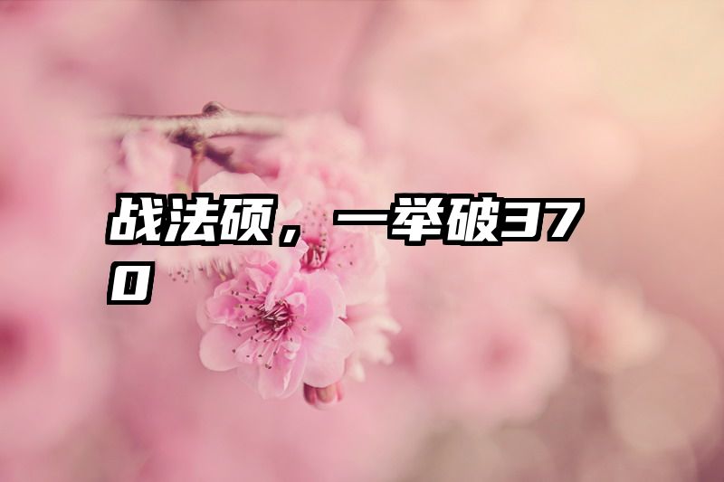 战法硕，一举破370