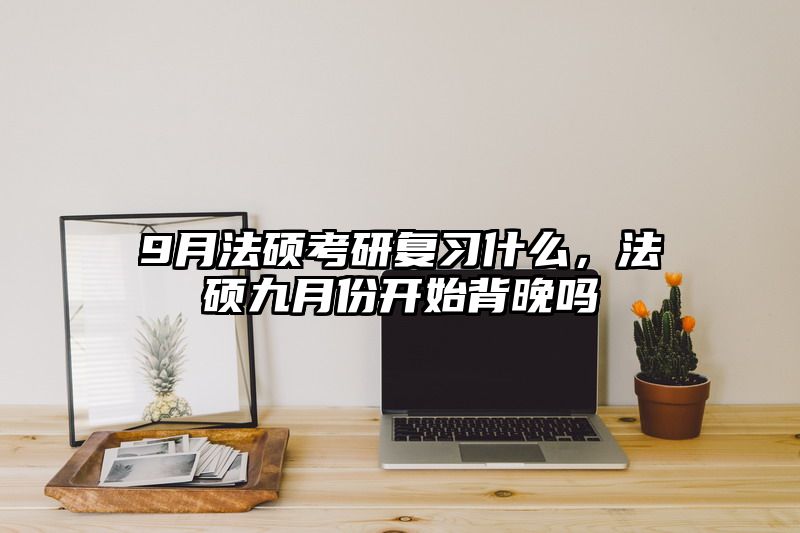 9月法硕考研复习什么，法硕九月份开始背晚吗