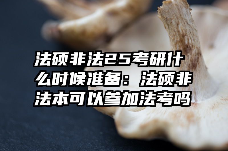 法硕非法25考研什么时候准备：法硕非法本可以参加法考吗
