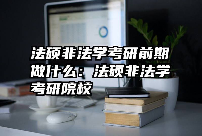 法硕非法学考研前期做什么：法硕非法学考研院校