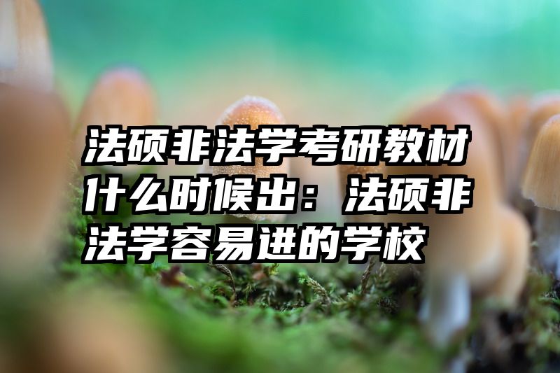 法硕非法学考研教材什么时候出：法硕非法学容易进的学校
