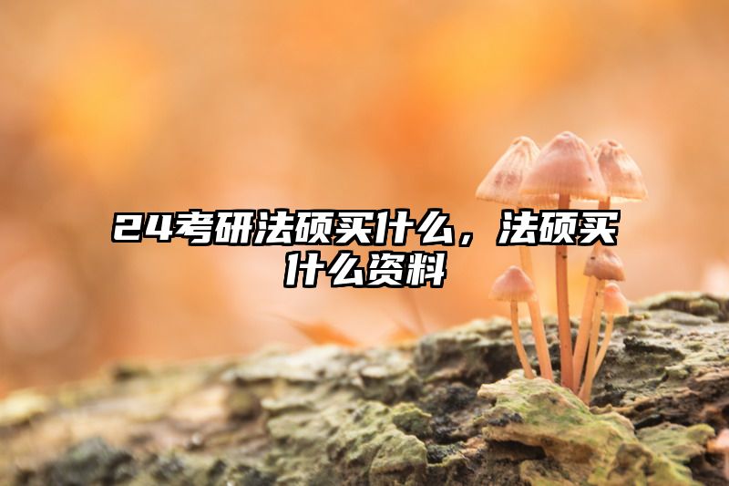 24考研法硕买什么，法硕买什么资料