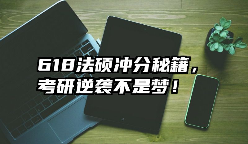 618法硕冲分秘籍，考研逆袭不是梦！