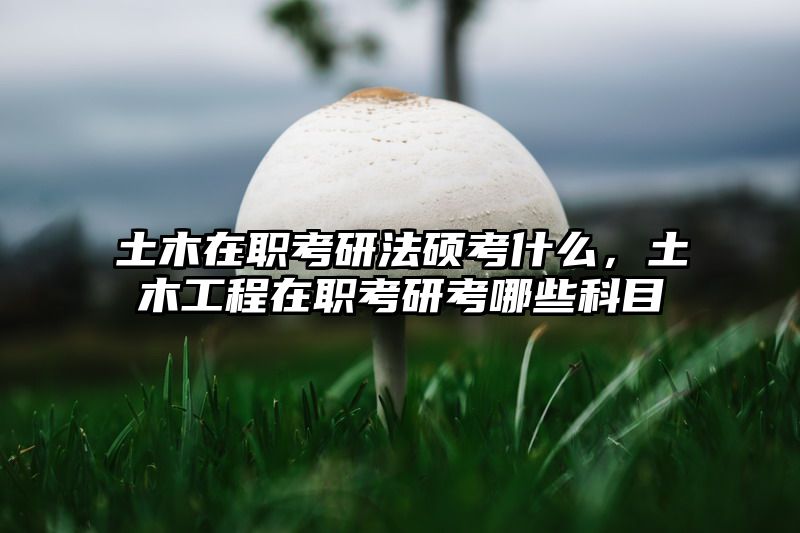 土木在职考研法硕考什么，土木工程在职考研考哪些科目