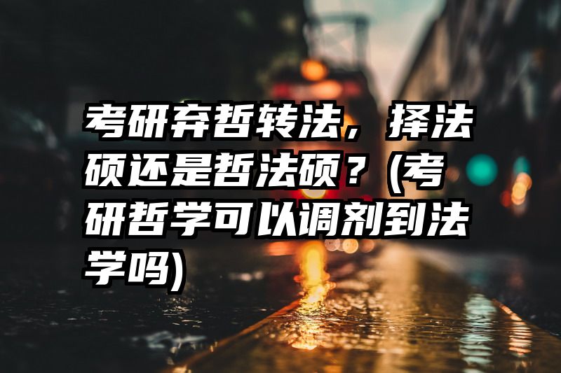 考研弃哲转法，择法硕还是哲法硕？(考研哲学可以调剂到法学吗)