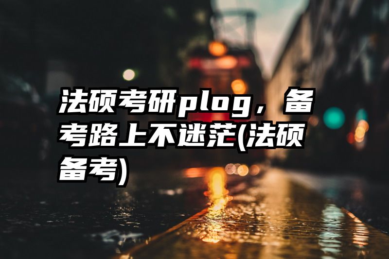法硕考研plog，备考路上不迷茫(法硕 备考)