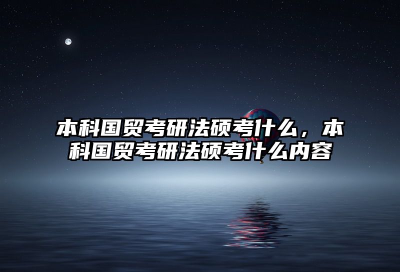 本科国贸考研法硕考什么，本科国贸考研法硕考什么内容