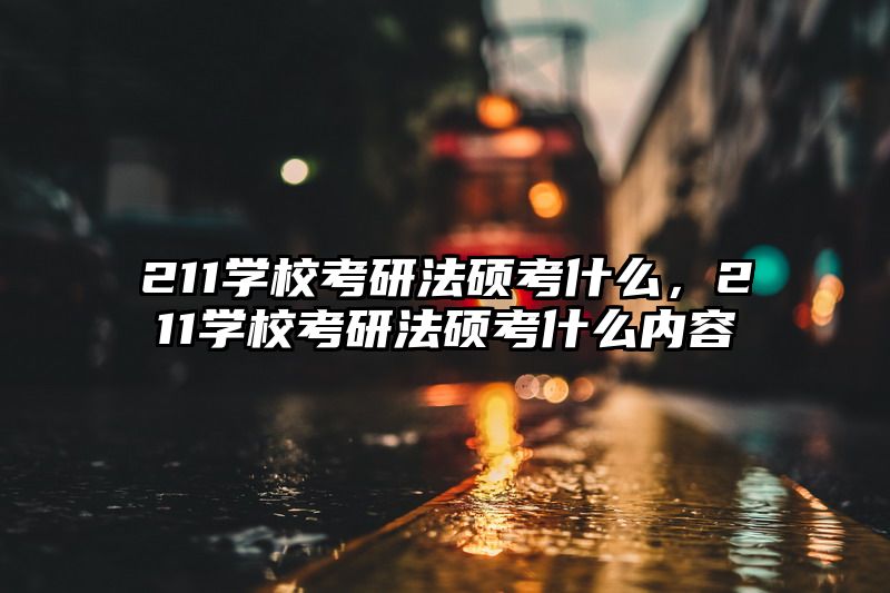 211学校考研法硕考什么，211学校考研法硕考什么内容