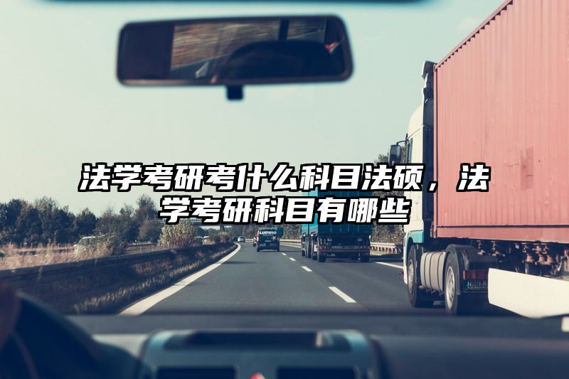 法学考研考什么科目法硕，法学考研科目有哪些