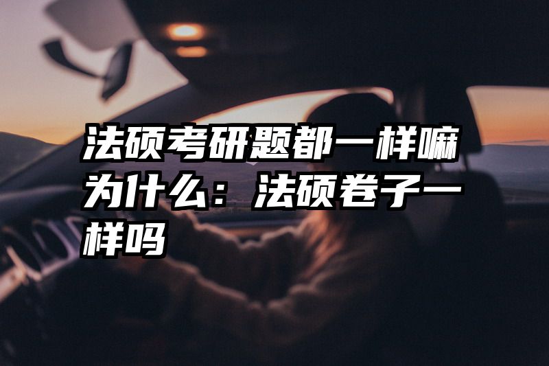 法硕考研题都一样嘛为什么：法硕卷子一样吗