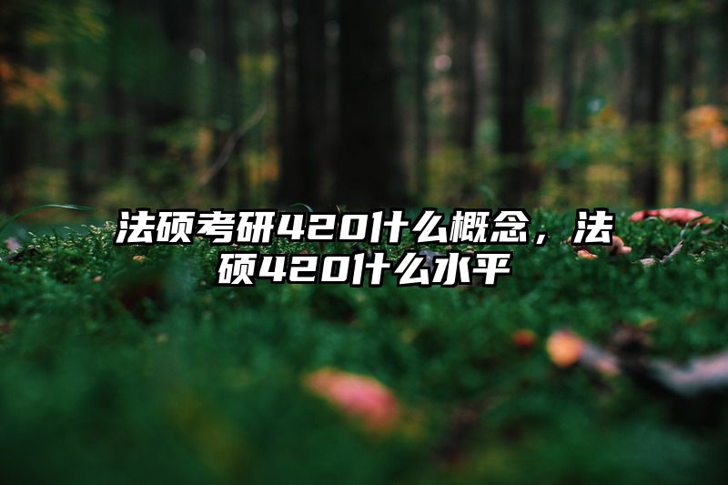 法硕考研420什么概念，法硕420什么水平