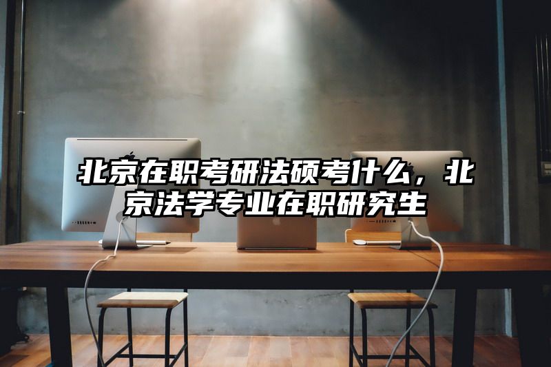 北京在职考研法硕考什么，北京法学专业在职研究生