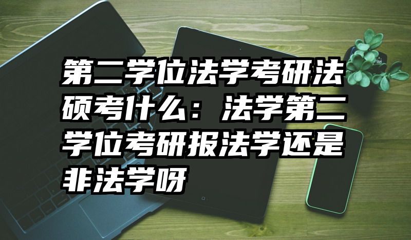 第二学位法学考研法硕考什么：法学第二学位考研报法学还是非法学呀