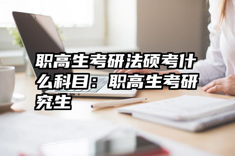 职高生考研法硕考什么科目：职高生考研究生
