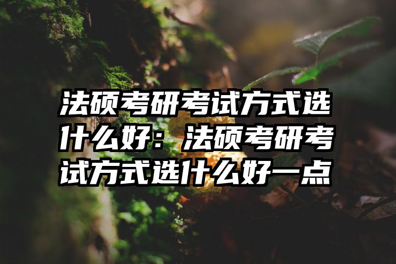 法硕考研考试方式选什么好：法硕考研考试方式选什么好一点