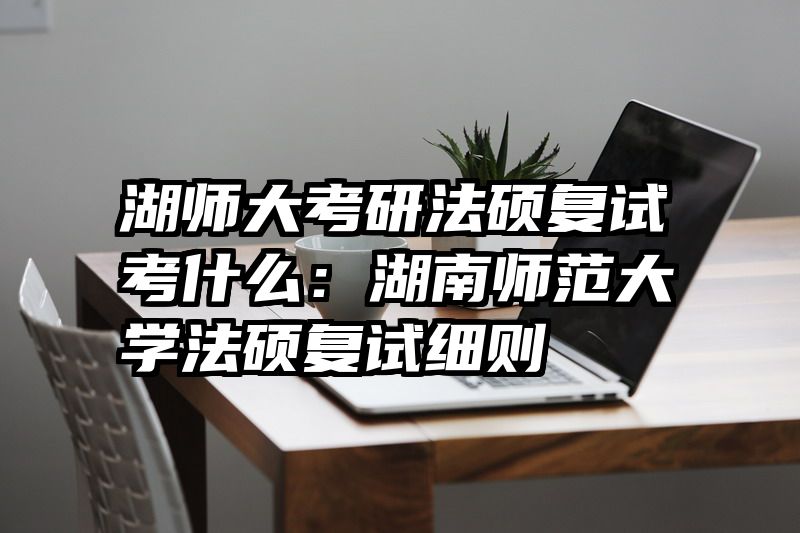 湖师大考研法硕复试考什么：湖南师范大学法硕复试细则