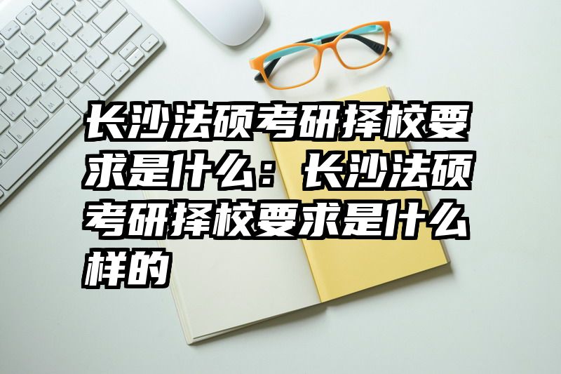 长沙法硕考研择校要求是什么：长沙法硕考研择校要求是什么样的