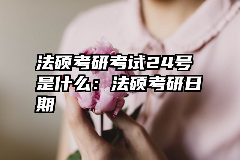 法硕考研考试24号是什么：法硕考研日期
