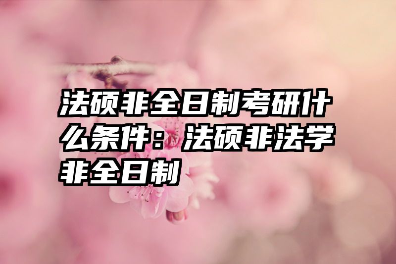 法硕非全日制考研什么条件：法硕非法学非全日制