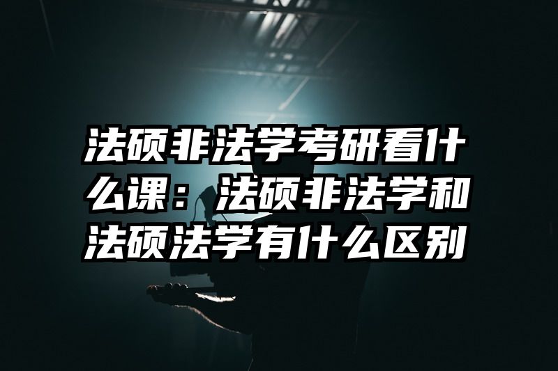 法硕非法学考研看什么课：法硕非法学和法硕法学有什么区别