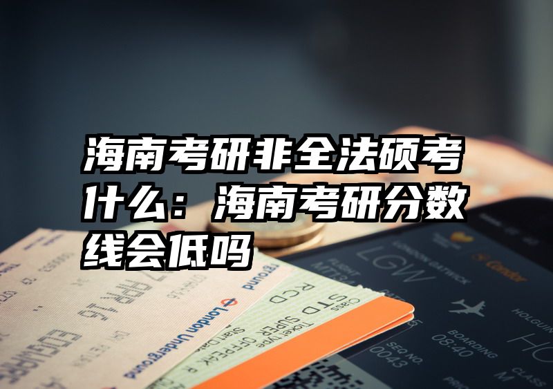 海南考研非全法硕考什么：海南考研分数线会低吗