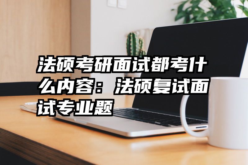 法硕考研面试都考什么内容：法硕复试面试专业题