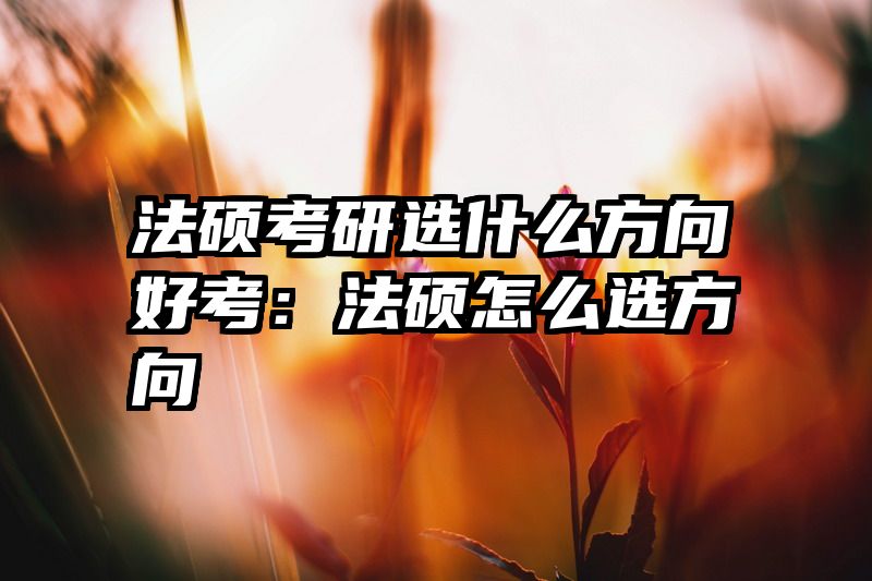 法硕考研选什么方向好考：法硕怎么选方向