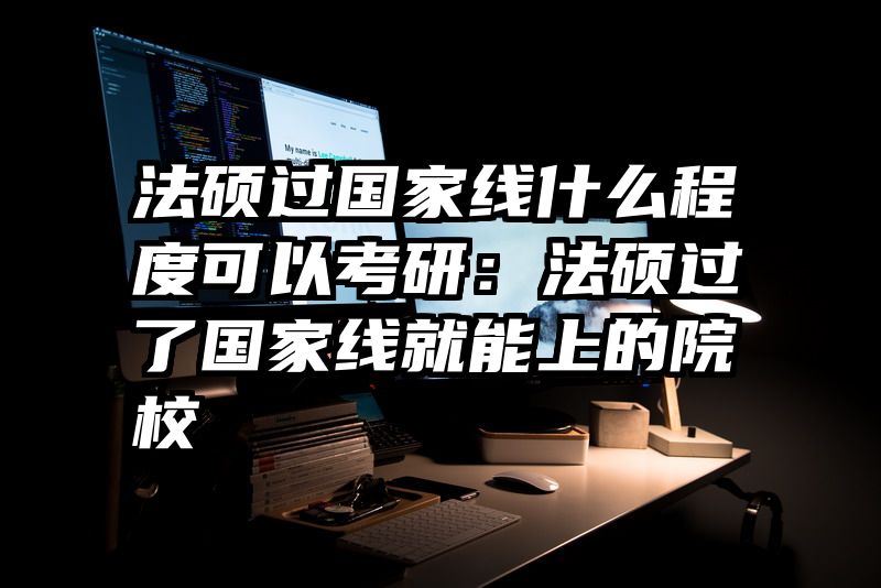 法硕过国家线什么程度可以考研：法硕过了国家线就能上的院校