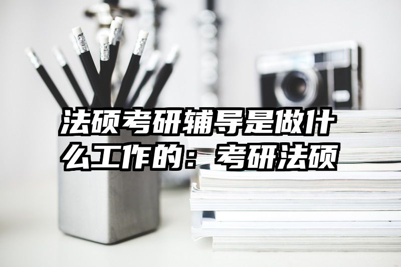 法硕考研辅导是做什么工作的：考研法硕