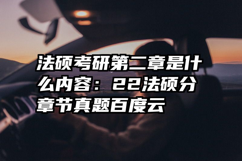 法硕考研第二章是什么内容：22法硕分章节真题百度云