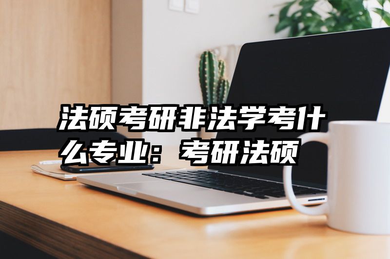 法硕考研非法学考什么专业：考研法硕
