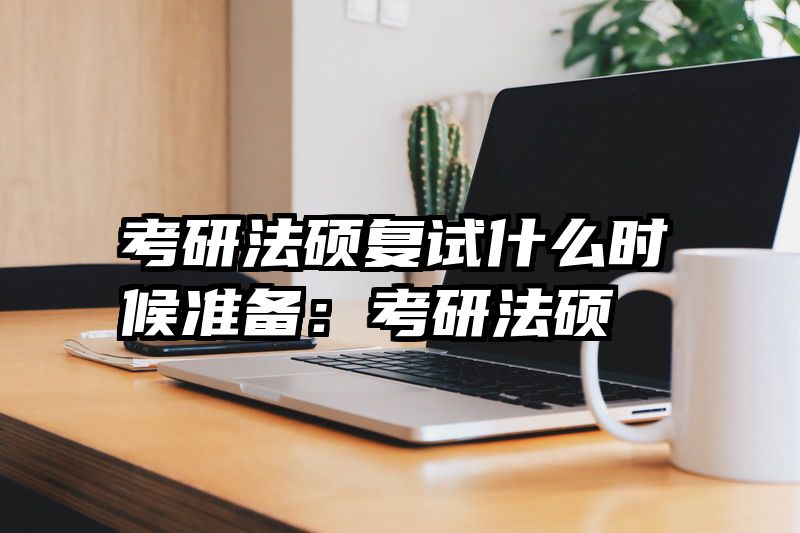 考研法硕复试什么时候准备：考研法硕