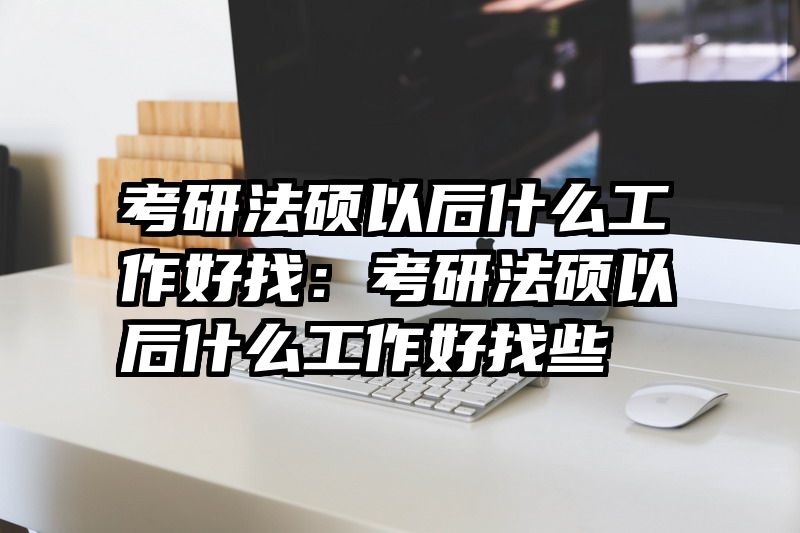 考研法硕以后什么工作好找：考研法硕以后什么工作好找些