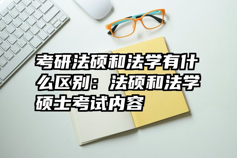 考研法硕和法学有什么区别：法硕和法学硕士考试内容