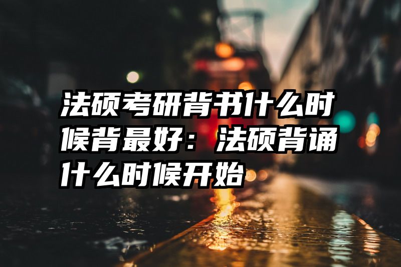 法硕考研背书什么时候背最好：法硕背诵什么时候开始