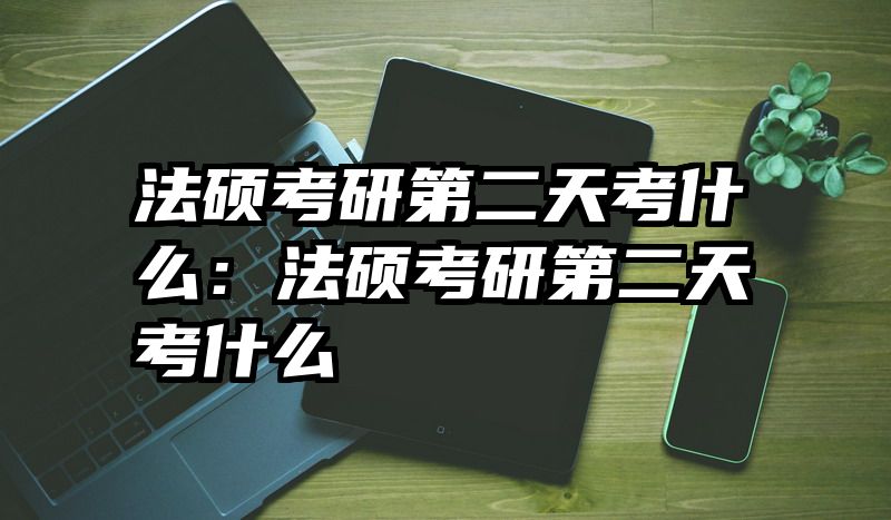 法硕考研第二天考什么：法硕考研第二天考什么
