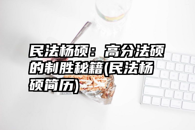 民法杨硕：高分法硕的制胜秘籍(民法杨硕简历)