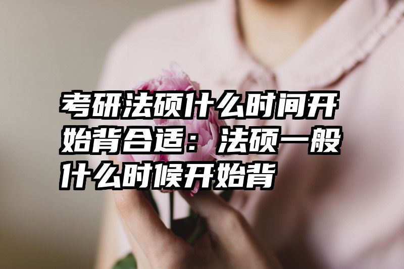 考研法硕什么时间开始背合适：法硕一般什么时候开始背