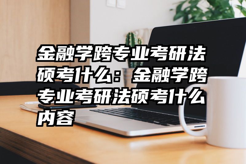 金融学跨专业考研法硕考什么：金融学跨专业考研法硕考什么内容